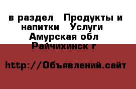 в раздел : Продукты и напитки » Услуги . Амурская обл.,Райчихинск г.